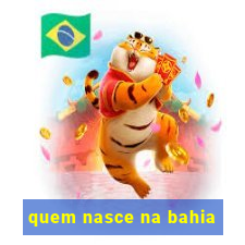 quem nasce na bahia